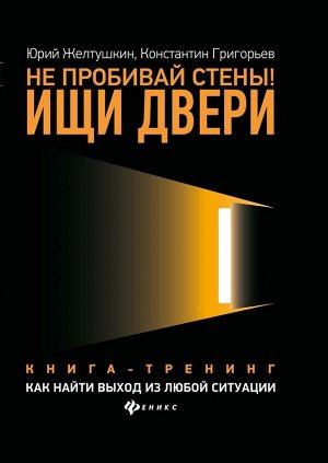 Желтушкин, Григорьев: Не пробивай стены! Ищи двери. Как найти выход из любой ситуации. Книга-тренинг 253стр., 245х170х16мм, Твердый переплет