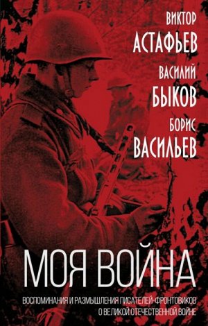 Астафьев В.П., Быков В.В., Васильев Б.Л. Моя война». Воспоминания и размышления писателей-фронтовиков о Великой Отечественной войне