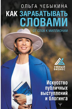 Чебыкина Ольга Как зарабатывать словами. От слов к миллионам. Искусство публичных выступлений и блогинга