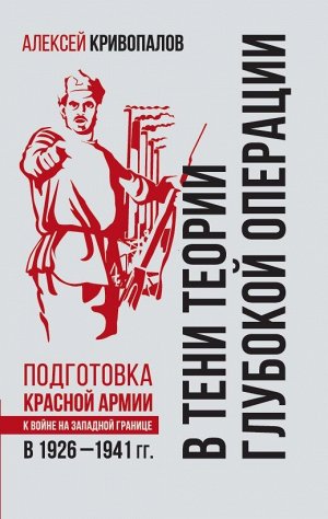 Кривопалов А.А. В тени теории глубокой операции. Подготовка Красной армии к войне на Западной границе в 1926–1941 гг.