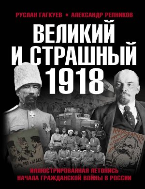 Гагкуев Р.Г., Репников А.В. Великий и страшный 1918 год: Иллюстрированная летопись начала Гражданской войны в России