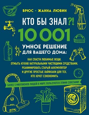 Любин Б., Любин Ж. КТО БЫ ЗНАЛ?! 10 001 умное решение для вашего дома: как спасти любимые вещи, отмыть кухню натуральными чистящими средствами, реанимировать старый аккумулятор и другие простые лайфха