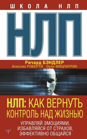 Бэндлер Р., Роберти Алессио, Фицпатрик Оуэн НЛП: Как вернуть контроль над жизнью. Управляй эмоциями, избавляйся от страхов, эффективно общайся