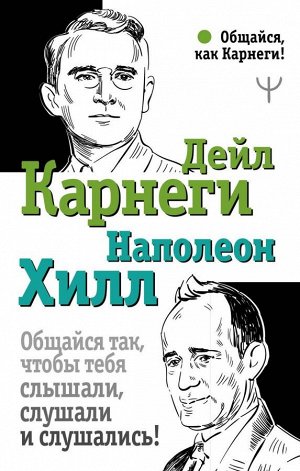 Карнеги Д., Хилл Н. Общайся так, чтобы тебя слышали, слушали и слушались!