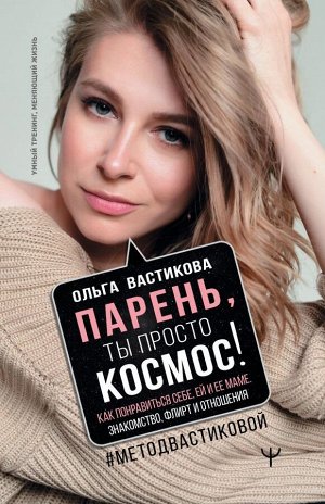 Вастикова Ольга  Парень, ты просто Космос! Как понравиться себе, ей и ее маме. Знакомство, флирт и отношения #МетодВастиковой