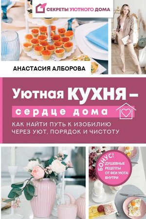 Алборова Анастасия Уютная кухня — сердце дома. Как найти путь к изобилию через уют, порядок и чистоту