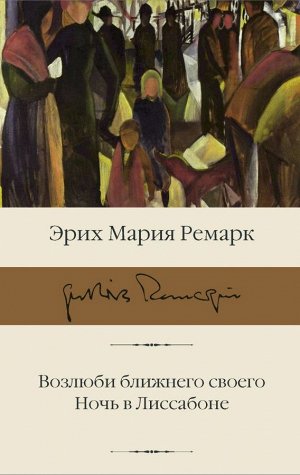 Ремарк Э.М. Возлюби ближнего своего. Ночь в Лиссабоне