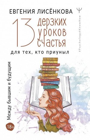 Лисёнкова Е. 13 дерзких уроков счастья для тех, кто приуныл. Между бывшим и будущим