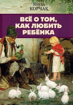 Корчак Януш Всё о том, как любить ребенка