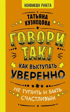 Кузнецова Т. Говори так! Как выступать уверенно, не тупить и быть счастливым