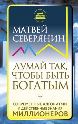 Северянин Матвей Думай так, чтобы быть богатым. Современные алгоритмы и действенные знания миллионеров