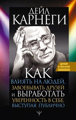 Карнеги Д. Как влиять на людей, завоевывать друзей и выработать уверенность в себе, выступая публично