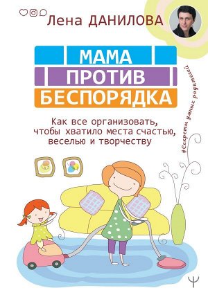 Данилова Лена Мама против беспорядка. Как все организовать, чтобы хватило места счастью, веселью и творчеству