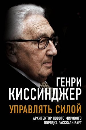 Киссинджер Г. Управлять силой. Архитектор нового мирового порядка рассказывает