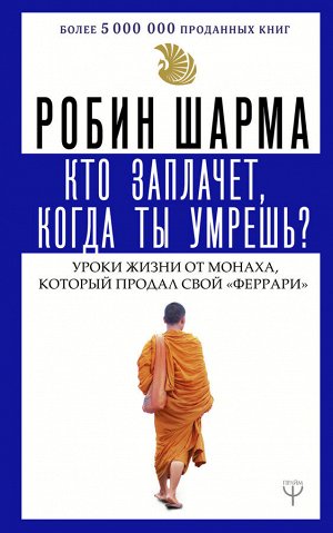 Шарма Р. Кто заплачет, когда ты умрешь? Уроки жизни от монаха, который продал свой «феррари»