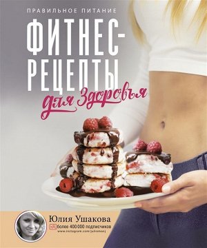 Юлия Ушакова: Фитнес рецепты для Здоровья. Правильное питание. Рецепты на любой вкус 192стр., 248х205х16мм, Твердый переплет