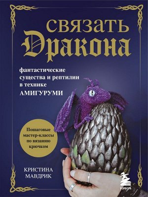 Мавдрик К. СВЯЗАТЬ ДРАКОНА. Фантастические существа и рептилии в технике АМИГУРУМИ