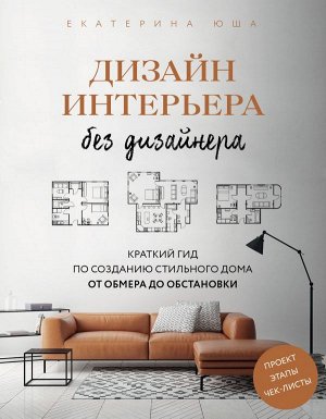 Юша Е.А. Дизайн интерьера без дизайнера. Краткий гид по созданию стильного дома от обмера до обстановки