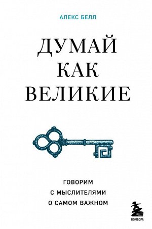 Белл А. Думай как великие. Говорим с мыслителями о самом важном