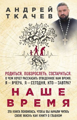 Протоиерей Андрей Ткачев Наше время. Зачем мы рождаемся