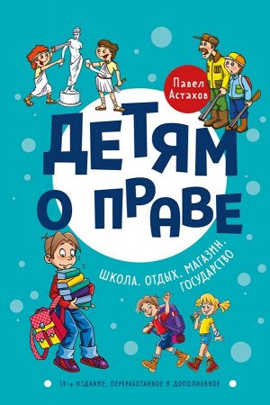 Астахов П.А. Детям о праве: Школа. Отдых. Магазин. Государство. 13-е издание, переработанное и дополненное