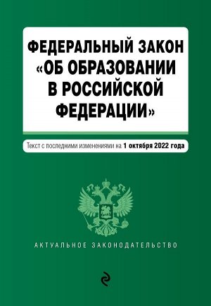 Федеральный закон "Об образовании в Российской Федерации". Текст с посл. изм. на 1 октября 2022г. / ФЗ от 29.12.12 №273-ФЗ