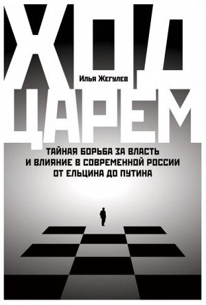 Ход царемТайная борьба за власть и влияние в современной России. От Ельцина до Путина