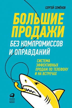 Большие продажи без компромиссов и оправданийСистема эффективных продаж по телефону и на встречах