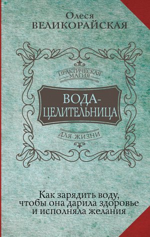 Великорайская Олеся,  Светлова Ирина Вода-целительница. Как зарядить воду, чтобы она дарила здоровье и исполняла желания