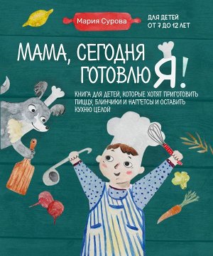Мария Сурова  Мама, сегодня готовлю я! Книга для детей, которые хотят приготовить пиццу, блинчики и наггетсы и оставить кухню целой.
