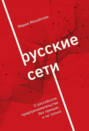 Михайлова М.А. Русские сети. О российском предпринимательстве без прикрас, и не только