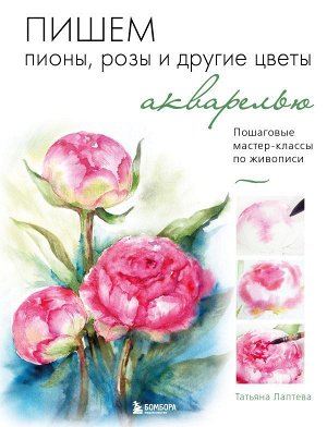 Лаптева Т.Е. Пишем пионы, розы и другие цветы акварелью. Пошаговые мастер-классы по живописи