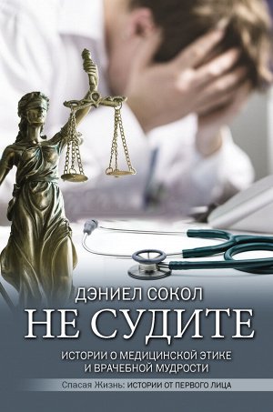 Сокол Д. Не судите. Истории о медицинской этике и врачебной мудрости