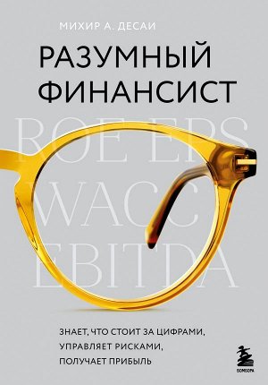 Десаи М. Разумный финансист. Знает, что стоит за цифрами, управляет рисками, получает прибыль