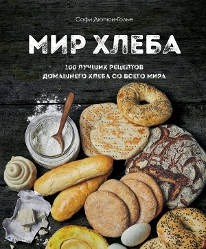 Дюпюи-Голье С. Мир хлеба. 100 лучших рецептов домашнего хлеба со всего мира