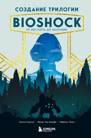 Курсье Н., Эль Канафи М., Люка Р.Создание трилогии BioShock. От Восторга до Колумбии