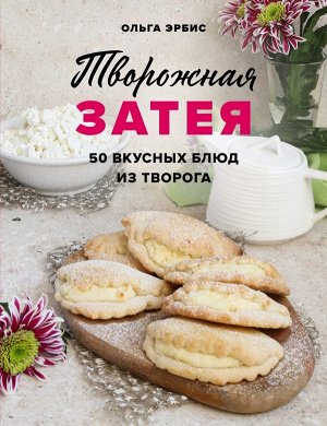 Ольга Эрбис Творожная затея. 50 вкусных блюд из творога