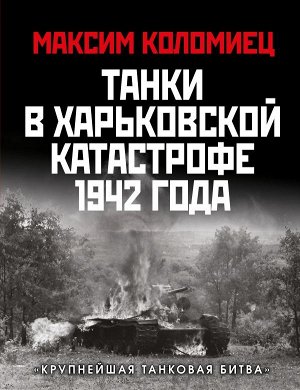 Коломиец М.В. Танки в Харьковской катастрофе 1942 года. «Крупнейшая танковая битва»