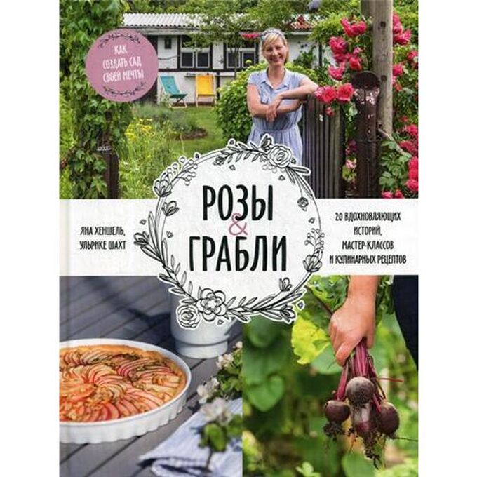 СИМА-ЛЕНД Розы &amp; грабли. Как создать сад своей мечты. 20 вдохновляющих историй, мастер-классов и кулинарных рецептов. Хеншель Я., Шахт У.