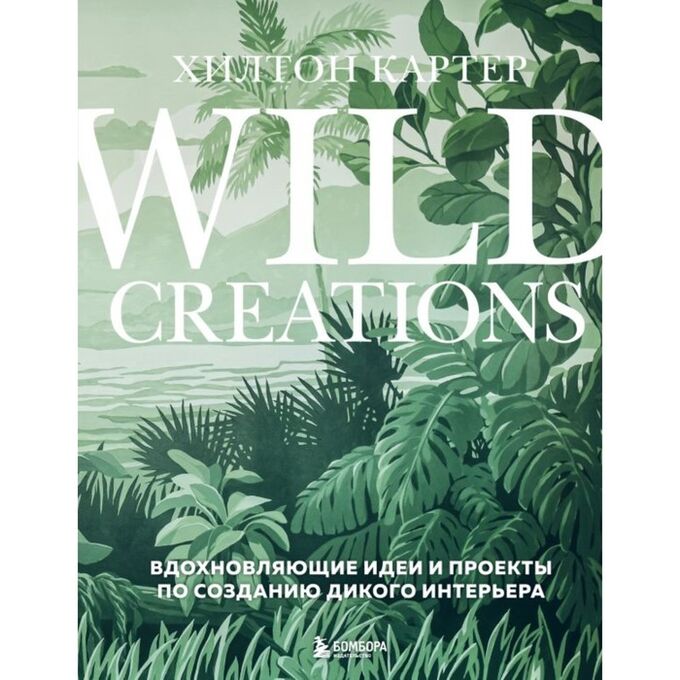 Эксмо Wild Creations. Вдохновляющие идеи и проекты по созданию дикого интерьера. Картер Х.