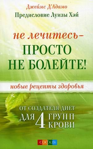 София Не лечитесь - просто не болейте! Новые рецепты здоровья от создателя диет для 4 групп крови. Д&#039; Адамо Джеймс