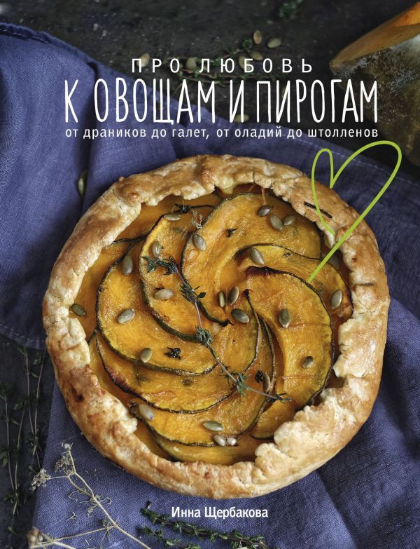 Эксмо Инна Щербакова Про любовь к овощам и пирогам. От драников до галет, от оладьев до штолленов