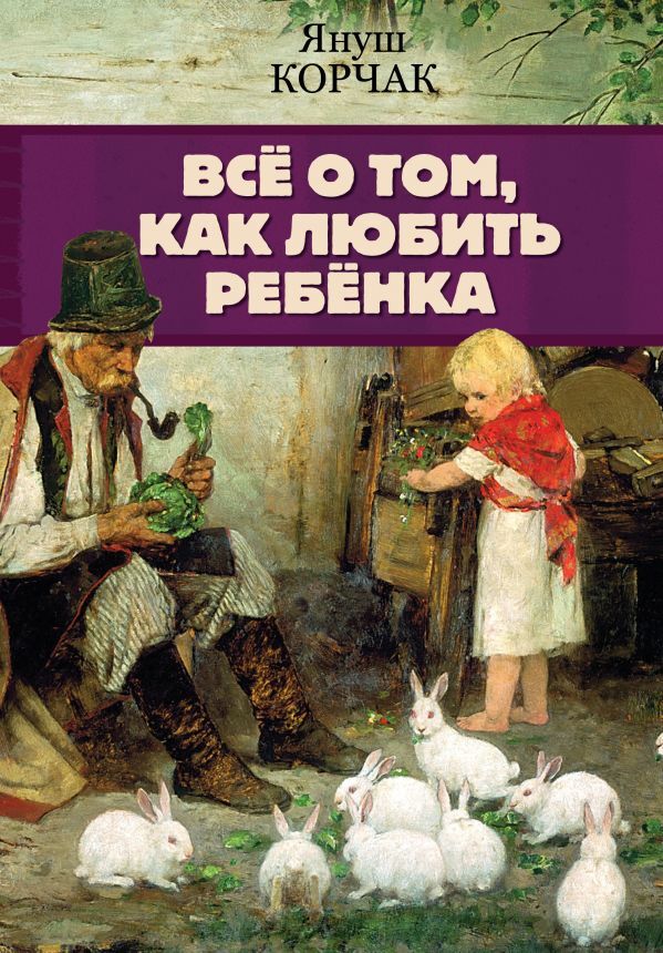 Издательство АСТ Корчак Януш Всё о том, как любить ребенка