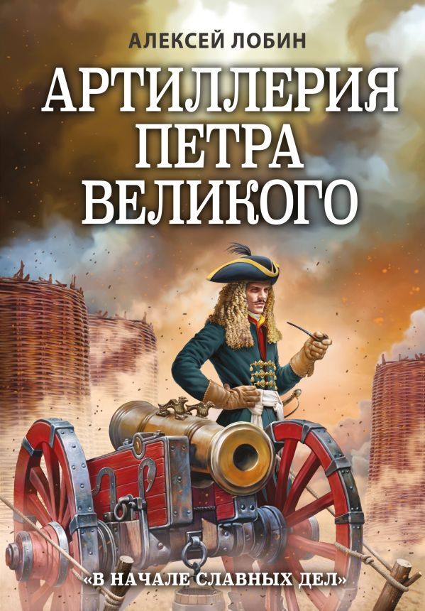 Эксмо Лобин А.Н. Артиллерия Петра Великого. «В начале славных дел»